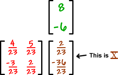 [ row 1: 8  row 2: -6 ] times [ row 1: ( 4 / 23 ) , ( 5 / 23 )  row 2: -( 3 / 23 ) , ( 2 / 23 ) ] = [ row 1: ( 2 / 23 )  row 2: -( 36 / 23 ) ] ... This is X